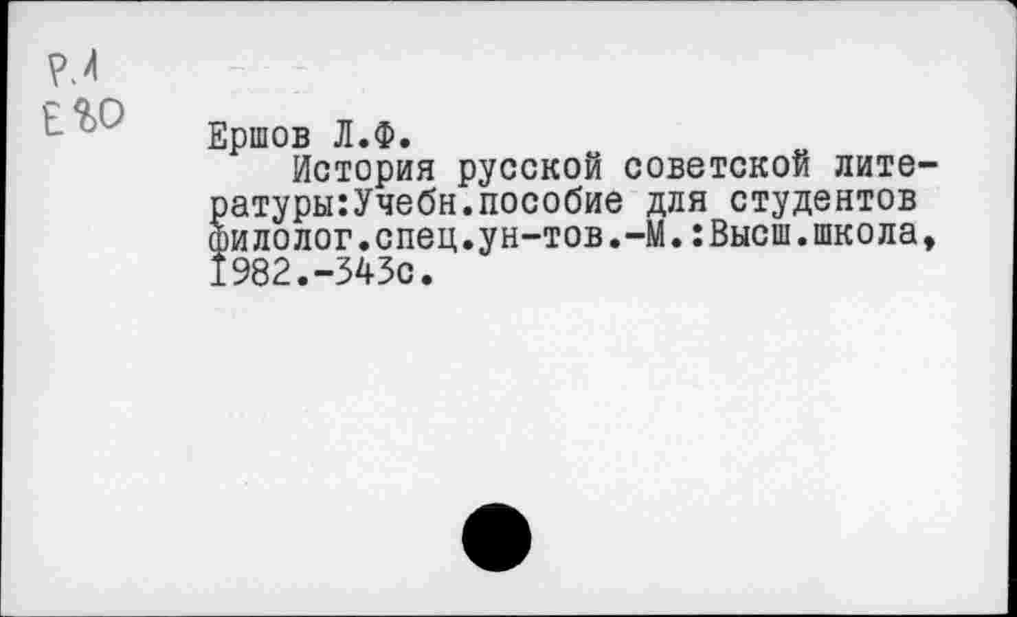 ﻿?.4
Е%0
Ершов Л.Ф.
История русской советской лите-ратуры:Учебн.пособие для студентов филолог.спец.ун-тов.-М.:Высш.школа, 1982.-343с.